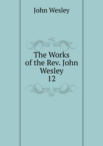 The Works of the Rev. John Wesley. 12