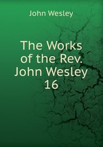 The Works of the Rev. John Wesley. 16