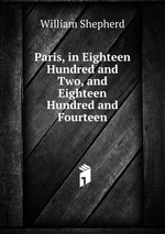 Paris, in Eighteen Hundred and Two, and Eighteen Hundred and Fourteen