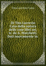 Di Tito Lucrezio Caro della natura delle cose libri sei, tr. da A. Marchetti. Dati nuovamente in