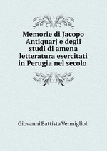 Memorie di Jacopo Antiquarj e degli studi di amena letteratura esercitati in Perugia nel secolo
