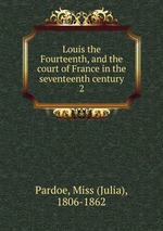 Louis the Fourteenth, and the court of France in the seventeenth century. 2