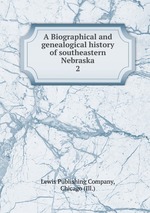 A Biographical and genealogical history of southeastern Nebraska. 2