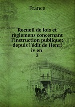 Recueil de lois et rglemens concernant l`instruction publique: depuis l`dit de Henri iv en .. 3