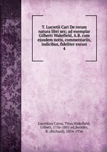 T. Lucretii Cari De rerum natura libri sex; ad exemplar Gilberti Wakefield, A.B. cum ejusdem notis, commentariis, indicibus, fideliter excusi. 4
