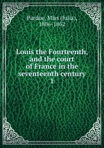 Louis the Fourteenth, and the court of France in the seventeenth century. 1