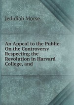 An Appeal to the Public: On the Controversy Respecting the Revolution in Harvard College, and