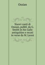 Nuovi canti di Ossian, pubbl. da G. Smith in his Galic antiquities e recati in verse da M. Leoni