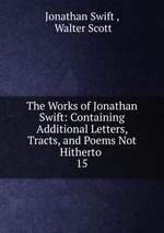 The Works of Jonathan Swift: Containing Additional Letters, Tracts, and Poems Not Hitherto .. 15