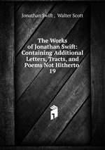 The Works of Jonathan Swift: Containing Additional Letters, Tracts, and Poems Not Hitherto .. 19