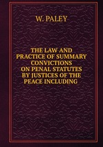 THE LAW AND PRACTICE OF SUMMARY CONVICTIONS ON PENAL STATUTES BY JUSTICES OF THE PEACE INCLUDING