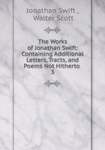 The Works of Jonathan Swift: Containing Additional Letters, Tracts, and Poems Not Hitherto .. 3