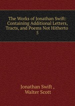 The Works of Jonathan Swift: Containing Additional Letters, Tracts, and Poems Not Hitherto .. 5
