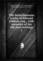 The miscellaneous works of Edward Gibbon, esq., with memoirs of his life and writings. 1