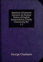 Opinions of Eminent Lawyers, on Various Points of English Jurisprudence, Chiefly Concerning the .. 1-2