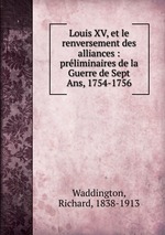 Louis XV, et le renversement des alliances : prliminaires de la Guerre de Sept Ans, 1754-1756