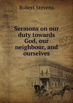 Sermons on our duty towards God, our neighbour, and ourselves