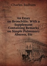 An Essay on Bronchitis: With a Supplement Containing Remarks on Simple Pulmonary Abscess, Etc