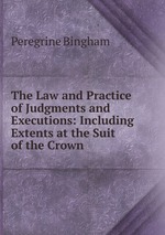 The Law and Practice of Judgments and Executions: Including Extents at the Suit of the Crown