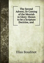 The Second Advent, Or Coming of the Messiah in Glory: Shown to be a Scripture Doctrine, and