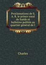 Proclamations de S. A. R. le prince royal de Sude et bulletins publis au quartier gnral de l