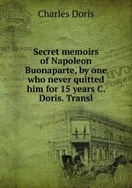 Secret memoirs of Napoleon Buonaparte, by one who never quitted him for 15 years C. Doris. Transl