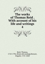 The works of Thomas Reid . With account of his life and writings. 4