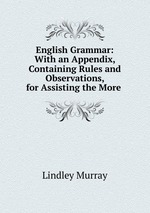 English Grammar: With an Appendix, Containing Rules and Observations, for Assisting the More
