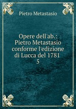 Opere dell`ab.: Pietro Metastasio conforme l`edizione di Lucca del 1781 .. 5