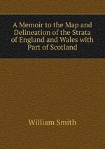 A Memoir to the Map and Delineation of the Strata of England and Wales with Part of Scotland