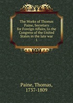 The Works of Thomas Paine, Secretary for Foreign Affairs, to the Congress of the United States in the late war. 1