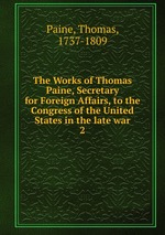 The Works of Thomas Paine, Secretary for Foreign Affairs, to the Congress of the United States in the late war. 2