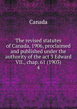 The revised statutes of Canada, 1906, proclaimed and published under the authority of the act 3 Edward VII., chap. 61 (1903). 4