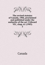 The revised statutes of Canada, 1906, proclaimed and published under the authority of the act 3 Edward VII., chap. 61 (1903). 2
