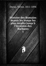 Histoire des Romains depuis les temps les plus reculs jusqu` l`invasion des Barbares. 1