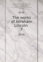The works of Abraham Lincoln . 7