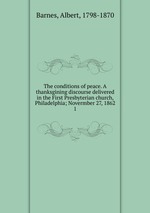 The conditions of peace. A thanksgining discourse delivered in the First Presbyterian church, Philadelphia; Novermber 27, 1862. 1
