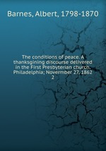 The conditions of peace. A thanksgining discourse delivered in the First Presbyterian church, Philadelphia; Novermber 27, 1862. 2