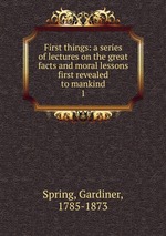 First things: a series of lectures on the great facts and moral lessons first revealed to mankind. 1