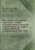 The varieties of religious experience : a study in human nature; being the Gifford lectures on natural religion delivered at Edinburgh in 1901-1902