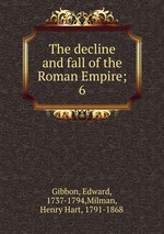 The decline and fall of the Roman Empire;. 6