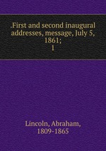 .First and second inaugural addresses, message, July 5, 1861;. 1