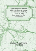 Epipsychidion : verses addressed to the noble and unfortunate lady, Emilia V, now imprisoned in the convent of