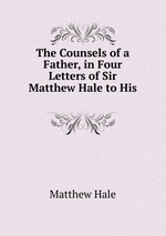 The Counsels of a Father, in Four Letters of Sir Matthew Hale to His