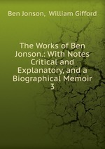 The Works of Ben Jonson.: With Notes Critical and Explanatory, and a Biographical Memoir. 3