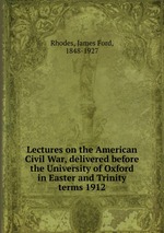 Lectures on the American Civil War, delivered before the University of Oxford in Easter and Trinity terms 1912