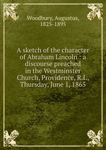 A sketch of the character of Abraham Lincoln : a discourse preached in the Westminster Church, Providence, R.I., Thursday, June 1, 1865