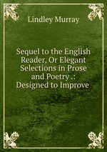 Sequel to the English Reader, Or Elegant Selections in Prose and Poetry .: Designed to Improve