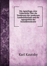 Die Agrarfrage, eine Uebersiche ber die Tendenzen der modernen Landwirthschaft und die Agrarpolitik der Sozialdemokratie