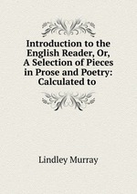 Introduction to the English Reader, Or, A Selection of Pieces in Prose and Poetry: Calculated to